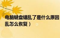 电脑键盘错乱了是什么原因（2024年09月19日电脑键盘错乱怎么恢复）