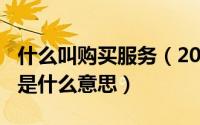 什么叫购买服务（2024年09月19日购买服务是什么意思）