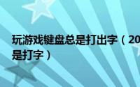 玩游戏键盘总是打出字（2024年09月19日玩游戏按键盘老是打字）