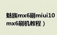 魅族mx6刷miui10（2024年09月19日魅族mx6刷机教程）