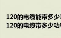 120的电缆能带多少功率（2024年09月19日120的电缆带多少功率）