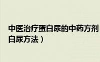 中医治疗蛋白尿的中药方剂（2024年09月20日中医治疗蛋白尿方法）