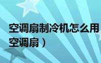 空调扇制冷机怎么用（2024年09月20日制冷空调扇）