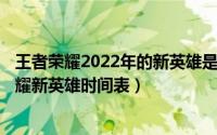 王者荣耀2022年的新英雄是什么（2024年09月21日王者荣耀新英雄时间表）