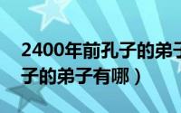 2400年前孔子的弟子（2024年09月21日孔子的弟子有哪）