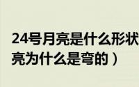 24号月亮是什么形状的（2024年09月21日月亮为什么是弯的）