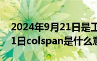 2024年9月21日是工作日吗（2024年09月21日colspan是什么意思）