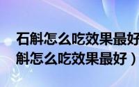 石斛怎么吃效果最好?（2024年09月21日石斛怎么吃效果最好）