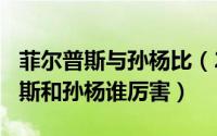 菲尔普斯与孙杨比（2024年09月21日菲尔普斯和孙杨谁厉害）