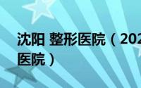 沈阳 整形医院（2024年09月21日沈阳整形医院）