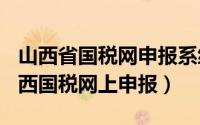 山西省国税网申报系统（2024年09月21日山西国税网上申报）