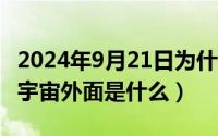 2024年9月21日为什么哭（2024年09月21日宇宙外面是什么）