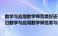 数学与应用数学师范类好还是非师范类好（2024年09月21日数学与应用数学师范类与非师范类的区别）