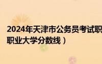 2024年天津市公务员考试职位表（2024年09月21日天津市职业大学分数线）