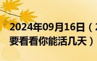 2024年09月16日（2024年09月21日本座倒要看看你能活几天）