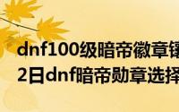 dnf100级暗帝徽章镶嵌选择（2024年09月22日dnf暗帝勋章选择）