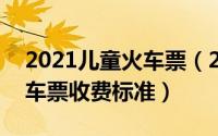 2021儿童火车票（2024年09月22日儿童火车票收费标准）