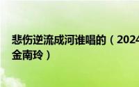 悲伤逆流成河谁唱的（2024年09月22日悲伤逆流成河歌曲金南玲）