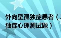 外向型孤独症患者（2024年09月22日外向孤独症心理测试题）