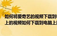 如何将爱奇艺的视频下载到电脑（2024年09月22日爱奇艺上的视频如何下载到电脑上图文教程）