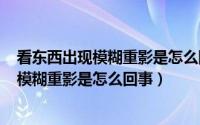 看东西出现模糊重影是怎么回事（2024年09月22日看东西模糊重影是怎么回事）