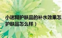 小迷糊护肤品的补水效果怎么样（2024年09月22日小迷糊护肤品怎么样）