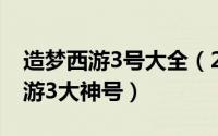 造梦西游3号大全（2024年09月22日造梦西游3大神号）