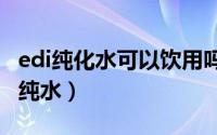 edi纯化水可以饮用吗（2024年09月23日edi纯水）