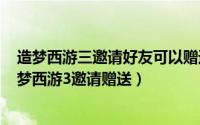 造梦西游三邀请好友可以赠送东西吗（2024年09月23日造梦西游3邀请赠送）