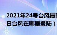 2021年24号台风最新动态（2024年09月23日台风在哪里登陆）