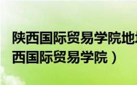 陕西国际贸易学院地址（2024年09月23日陕西国际贸易学院）