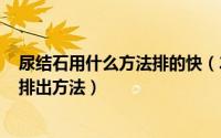 尿结石用什么方法排的快（2024年09月23日尿结石最快的排出方法）