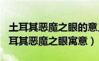 土耳其恶魔之眼的意义（2024年09月23日土耳其恶魔之眼寓意）