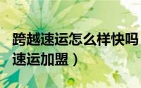 跨越速运怎么样快吗（2024年09月25日跨越速运加盟）