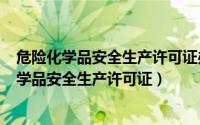 危险化学品安全生产许可证办法（2024年09月26日危险化学品安全生产许可证）