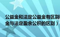 公益金和法定公益金有区别吗（2024年09月26日法定公益金与法定盈余公积的区别）