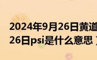 2024年9月26日黄道吉日查询（2024年09月26日psi是什么意思）