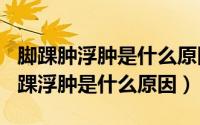 脚踝肿浮肿是什么原因（2024年09月26日脚踝浮肿是什么原因）