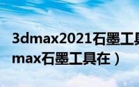 3dmax2021石墨工具（2024年09月26日3dmax石墨工具在）