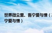 世界微尘里、吾宁爱与憎（2024年09月26日世界微尘里吾宁爱与憎）