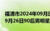 福清市2024年09月历史天气查询（2024年09月26日90后男明星）