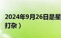 2024年9月26日是星期几（2024年09月27日打杂）