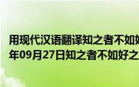 用现代汉语翻译知之者不如好之者好之者不如乐之者（2024年09月27日知之者不如好之者好之者不如乐之者翻译）