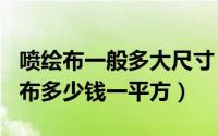 喷绘布一般多大尺寸（2024年09月27日喷绘布多少钱一平方）