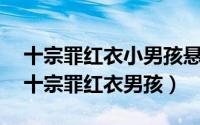 十宗罪红衣小男孩悬案?（2024年09月27日十宗罪红衣男孩）