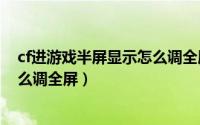 cf进游戏半屏显示怎么调全屏（2024年09月27日cf半屏怎么调全屏）