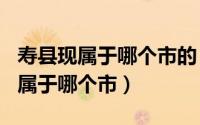 寿县现属于哪个市的（2024年09月27日寿县属于哪个市）