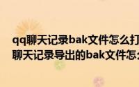 qq聊天记录bak文件怎么打开2021（2024年09月27日qq聊天记录导出的bak文件怎么打开）