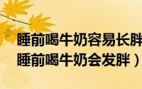 睡前喝牛奶容易长胖吗?（2024年09月27日睡前喝牛奶会发胖）