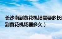 长沙南到黄花机场需要多长时间（2024年09月27日长沙南到黄花机场要多久）